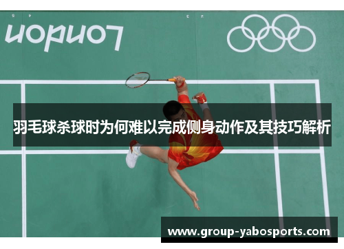 羽毛球杀球时为何难以完成侧身动作及其技巧解析