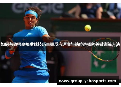 如何有效提高接发球技巧掌握反应速度与站位选择的关键训练方法