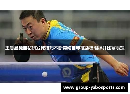 王曼昱独自钻研发球技巧不断突破自我挑战极限提升比赛表现